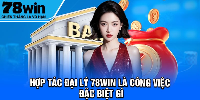 Hợp tác đại lý 78Win là công việc đặc biệt gì